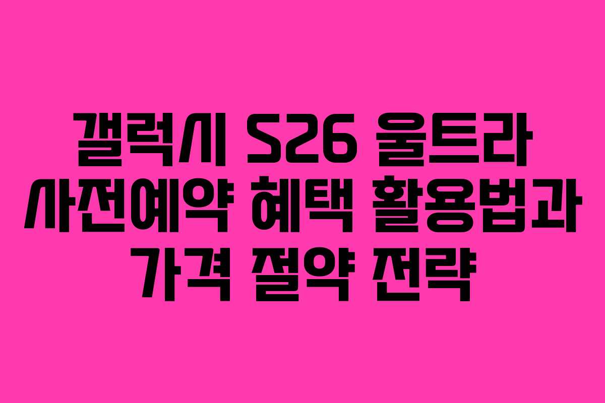 갤럭시 S26 울트라 사전예약 혜택 활용법과 가격 절약 전략