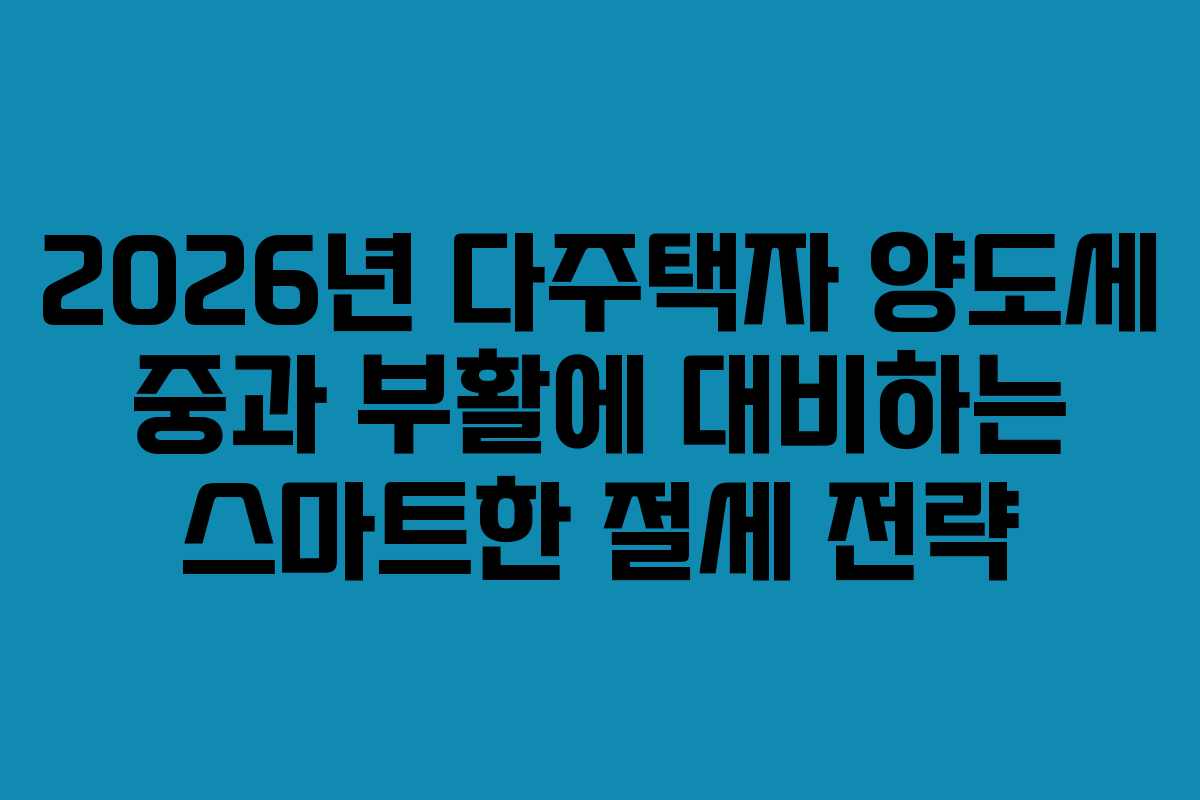 2026년 다주택자 양도세 중과 부활에 대비하는 스마트한 절세 전략