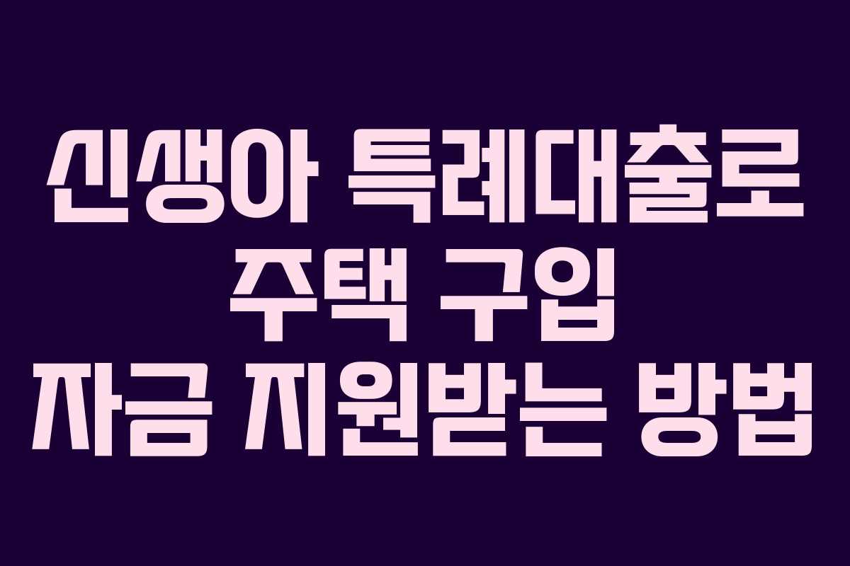 신생아 특례대출로 주택 구입 자금 지원받는 방법