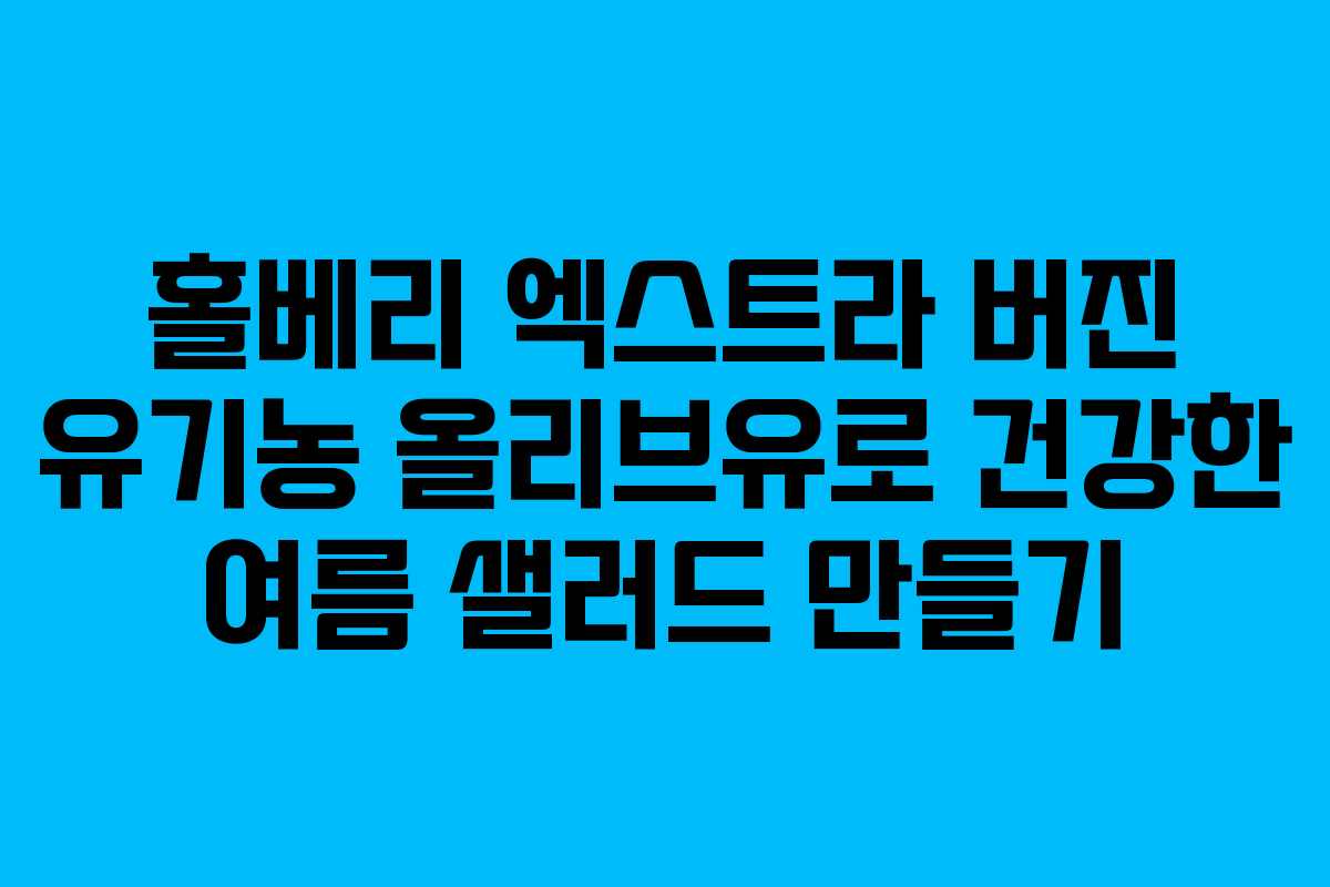 홀베리 엑스트라 버진 유기농 올리브유로 건강한 여름 샐러드 만들기