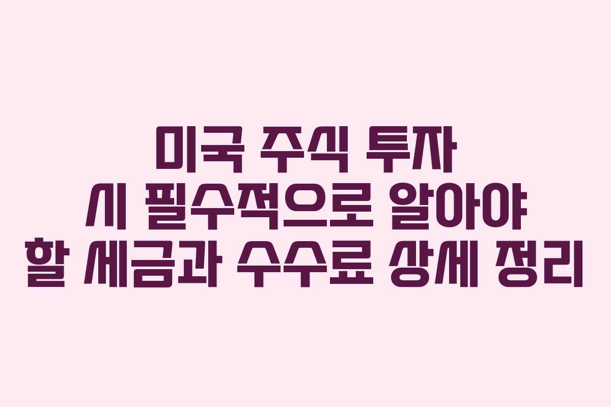 미국 주식 투자 시 필수적으로 알아야 할 세금과 수수료 상세 정리