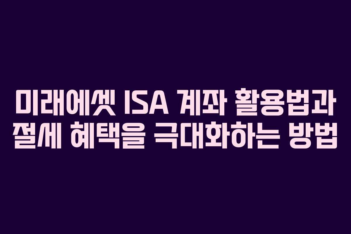 미래에셋 ISA 계좌 활용법과 절세 혜택을 극대화하는 방법