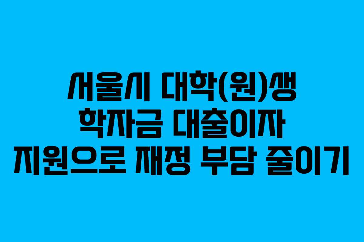 서울시 대학(원)생 학자금 대출이자 지원으로 재정 부담 줄이기