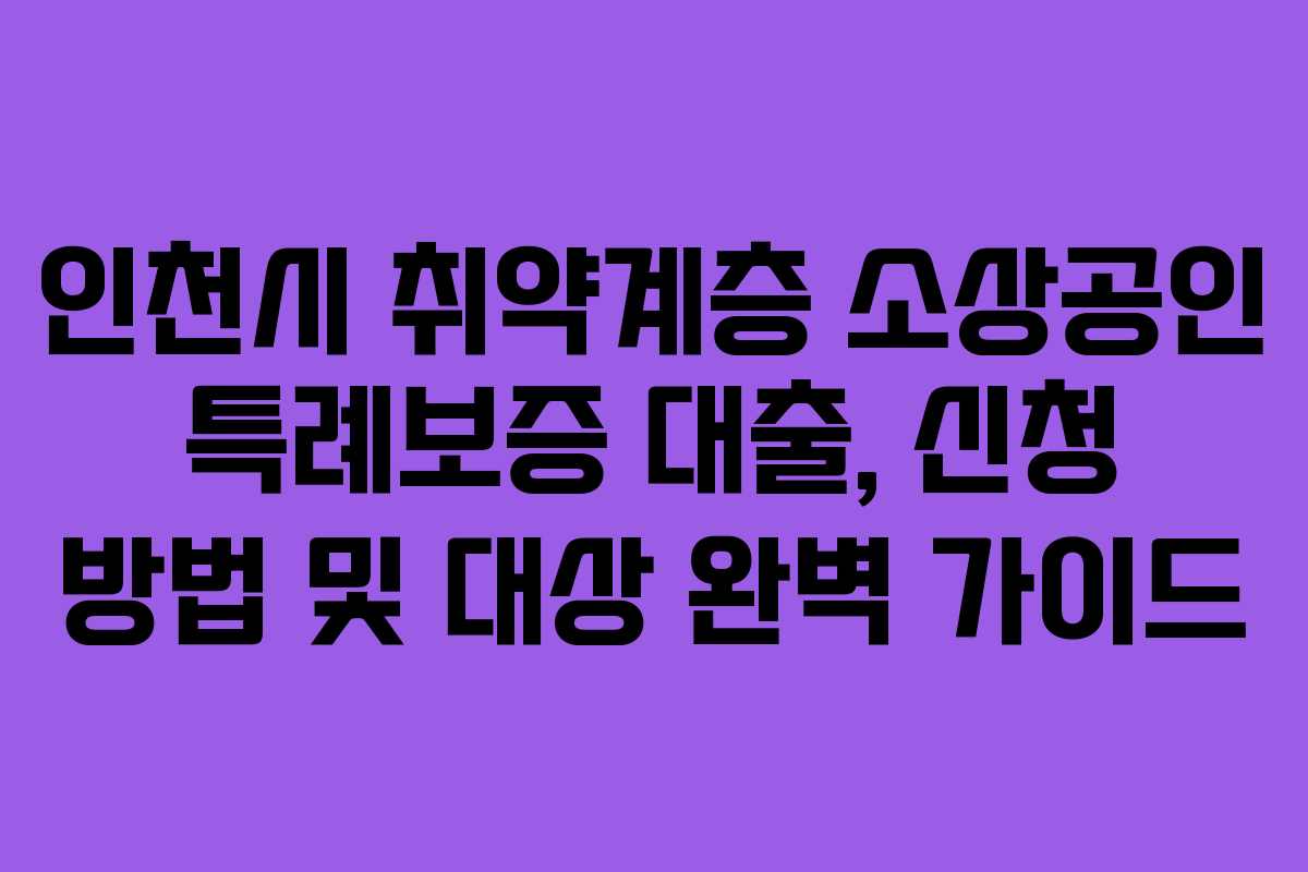 인천시 취약계층 소상공인 특례보증 대출, 신청 방법 및 대상 완벽 가이드
