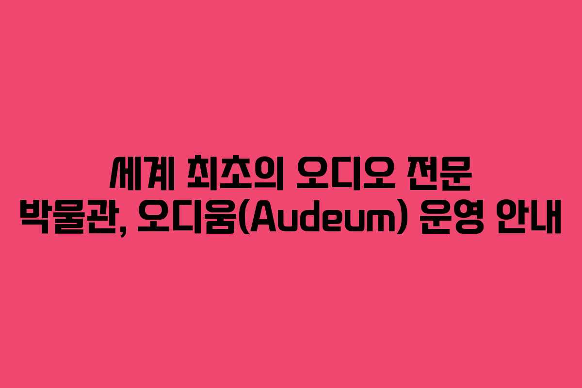 세계 최초의 오디오 전문 박물관, 오디움(Audeum) 운영 안내