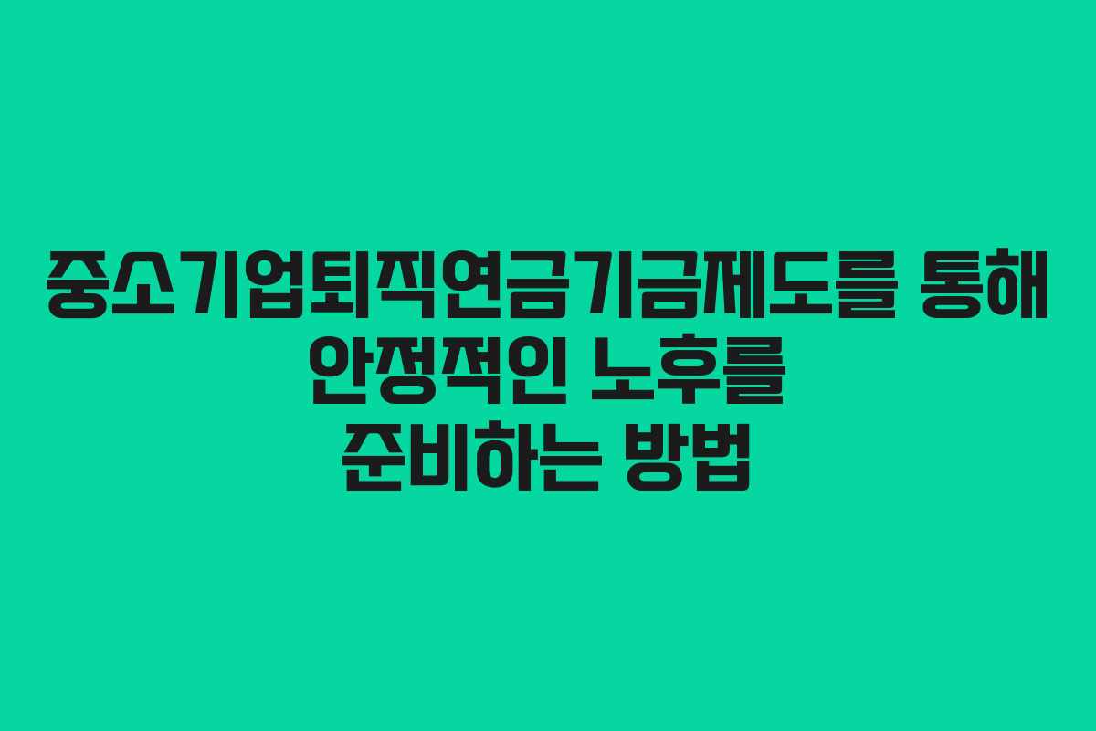 중소기업퇴직연금기금제도를 통해 안정적인 노후를 준비하는 방법