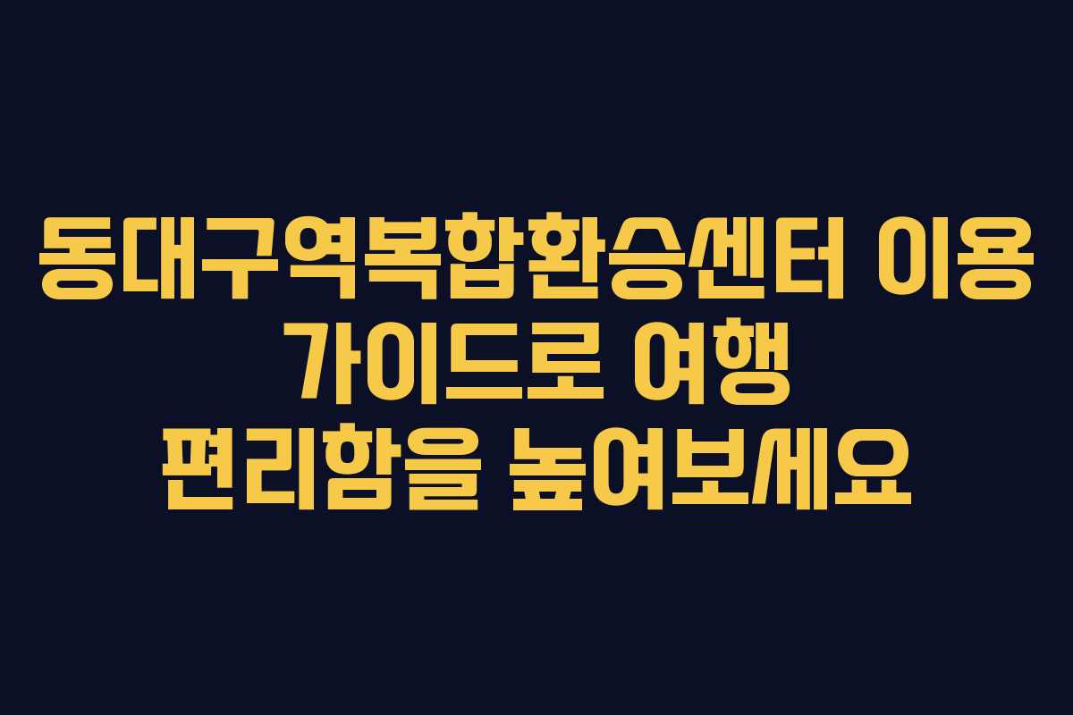 동대구역복합환승센터 이용 가이드로 여행 편리함을 높여보세요