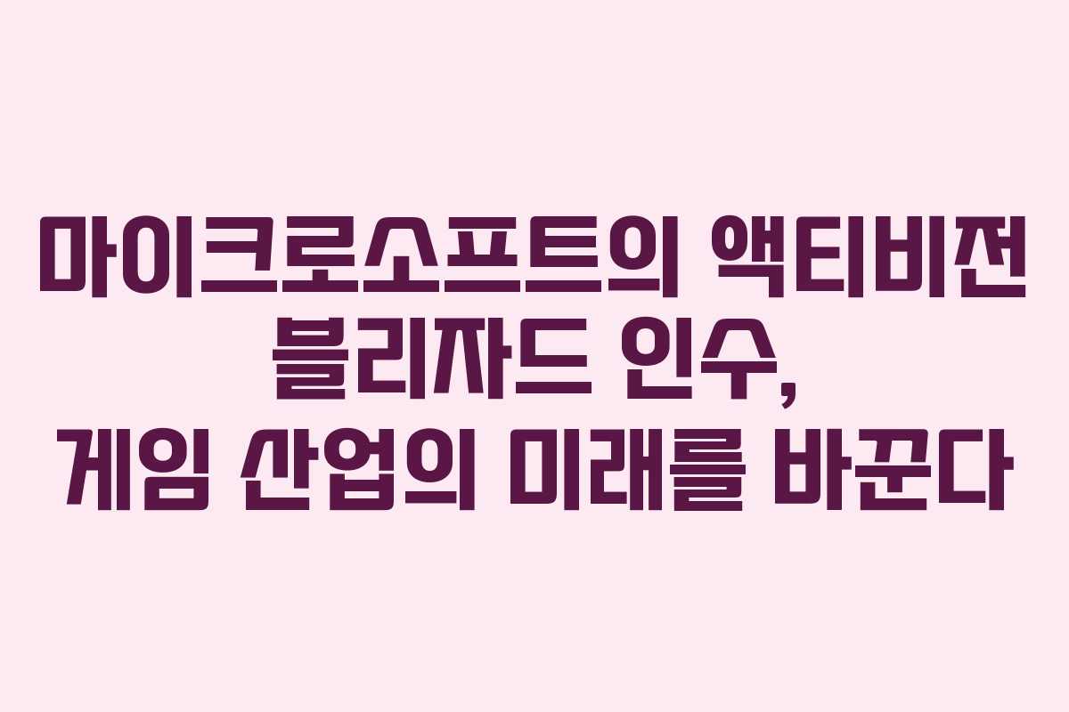 마이크로소프트의 액티비전 블리자드 인수, 게임 산업의 미래를 바꾼다