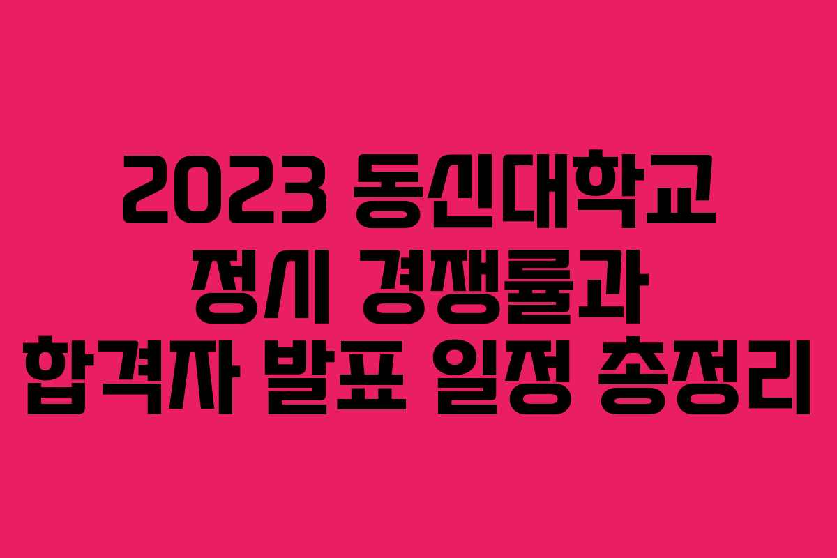 2023 동신대학교 정시 경쟁률과 합격자 발표 일정 총정리