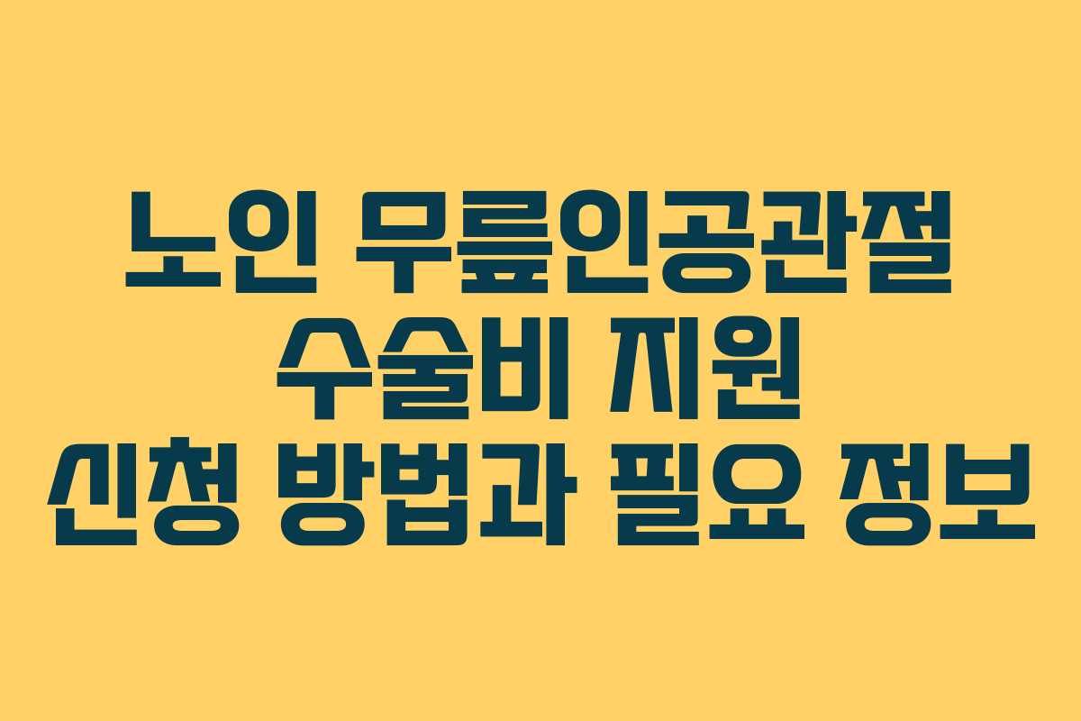 노인 무릎인공관절 수술비 지원 신청 방법과 필요 정보