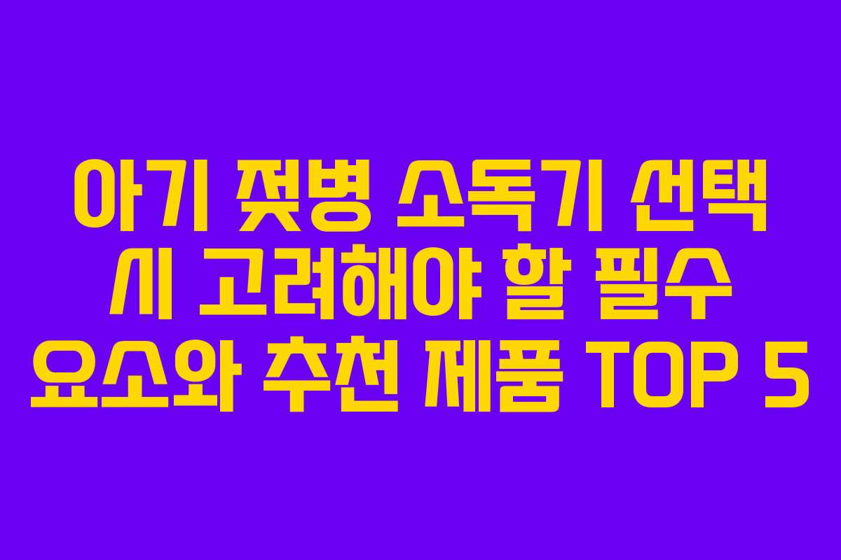 아기 젖병 소독기 선택 시 고려해야 할 필수 요소와 추천 제품 TOP 5