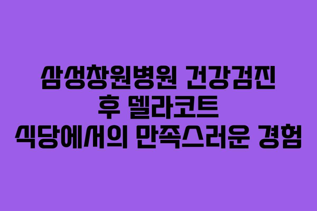삼성창원병원 건강검진 후 델라코트 식당에서의 만족스러운 경험
