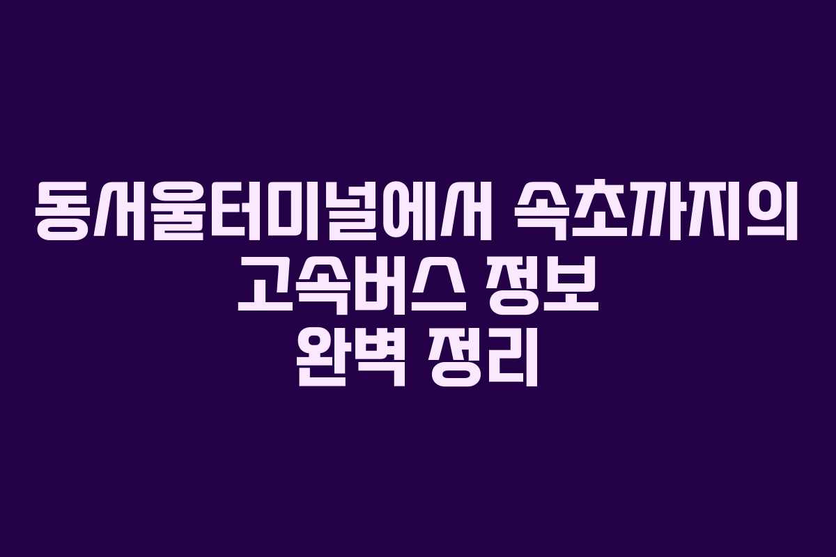 동서울터미널에서 속초까지의 고속버스 정보 완벽 정리