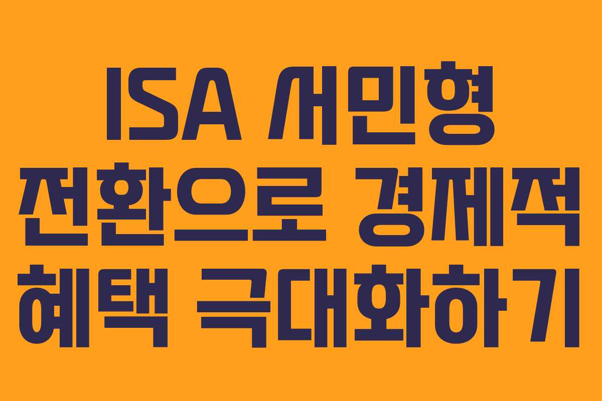 ISA 서민형 전환으로 경제적 혜택 극대화하기