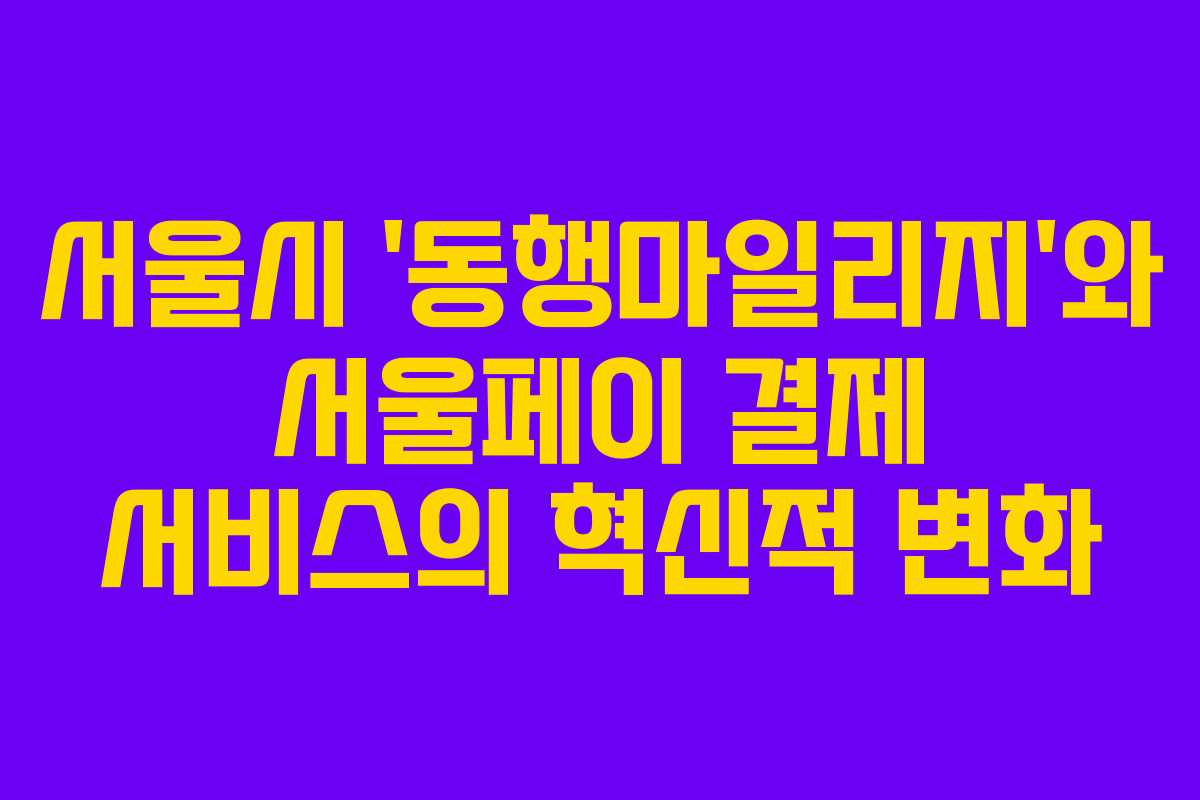 서울시 ‘동행마일리지’와 서울페이 결제 서비스의 혁신적 변화