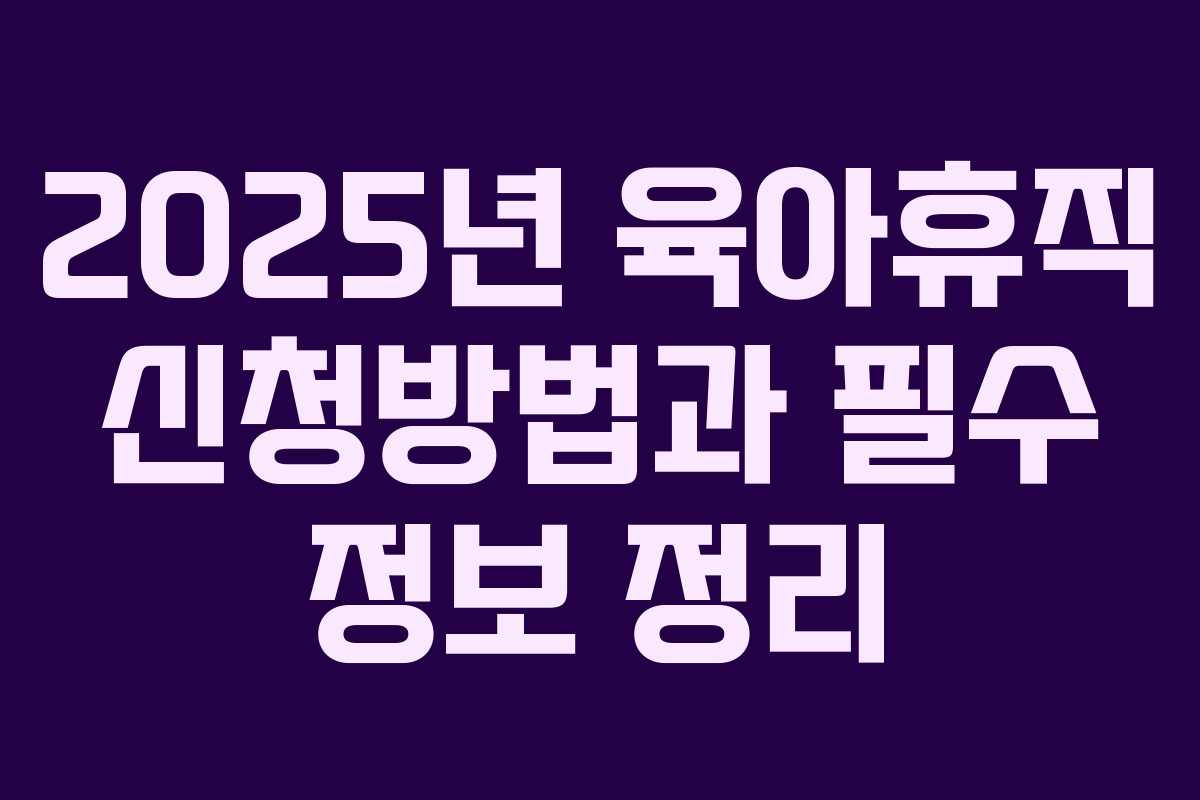 2025년 육아휴직 신청방법과 필수 정보 정리