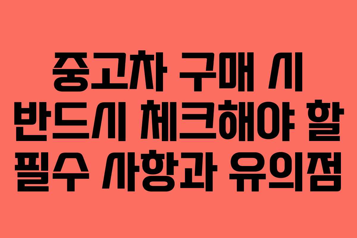 중고차 구매 시 반드시 체크해야 할 필수 사항과 유의점