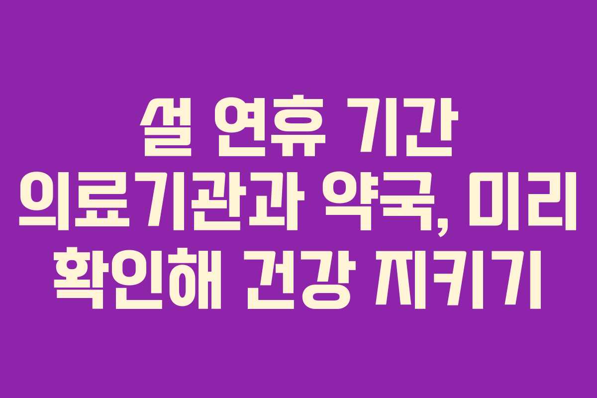 설 연휴 기간 의료기관과 약국, 미리 확인해 건강 지키기