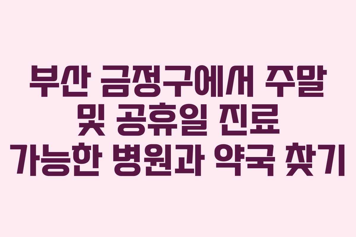 부산 금정구에서 주말 및 공휴일 진료 가능한 병원과 약국 찾기