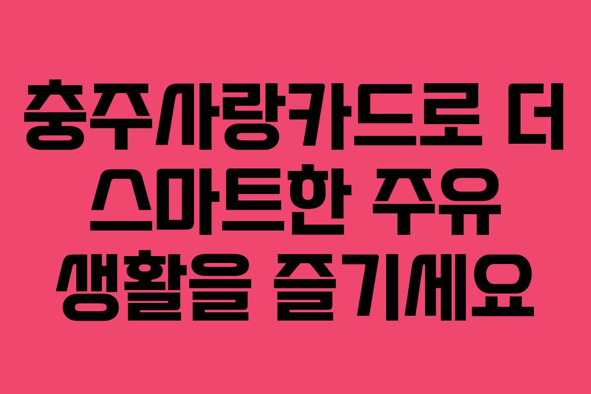 충주사랑카드로 더 스마트한 주유 생활을 즐기세요