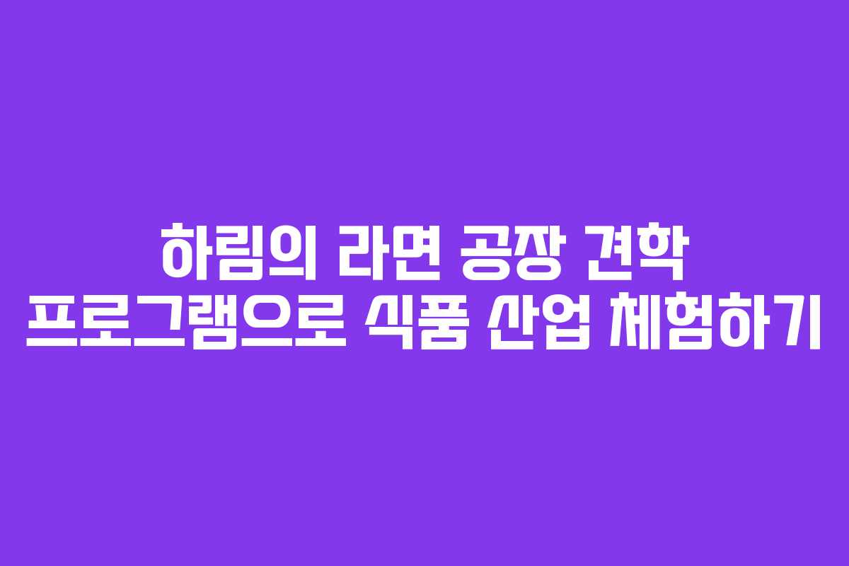 하림의 라면 공장 견학 프로그램으로 식품 산업 체험하기