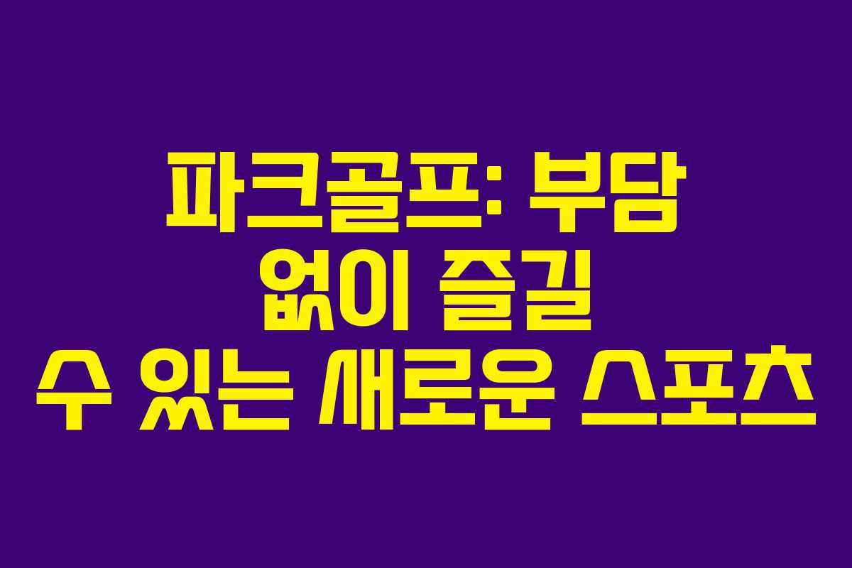 파크골프: 부담 없이 즐길 수 있는 새로운 스포츠