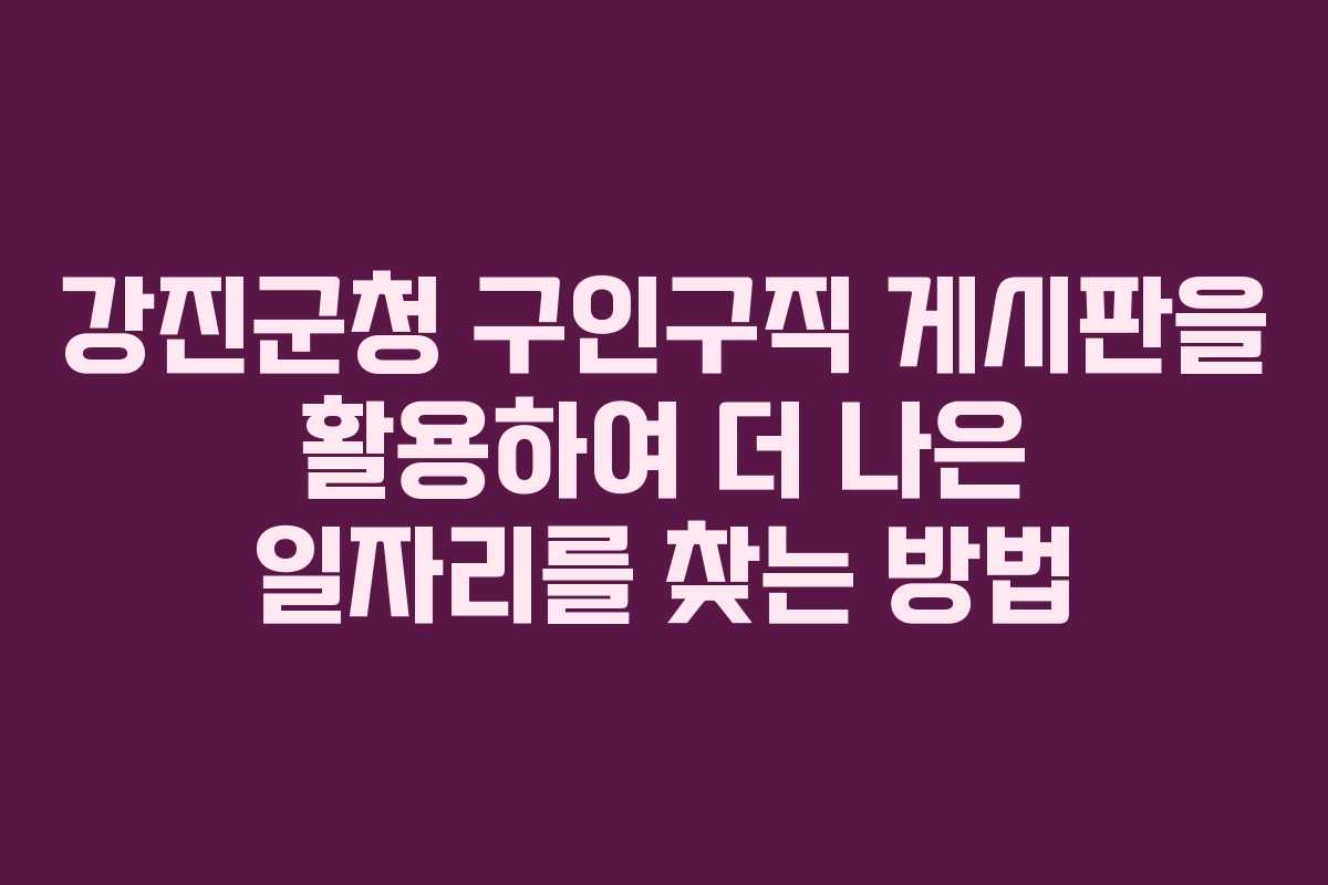 강진군청 구인구직 게시판을 활용하여 더 나은 일자리를 찾는 방법