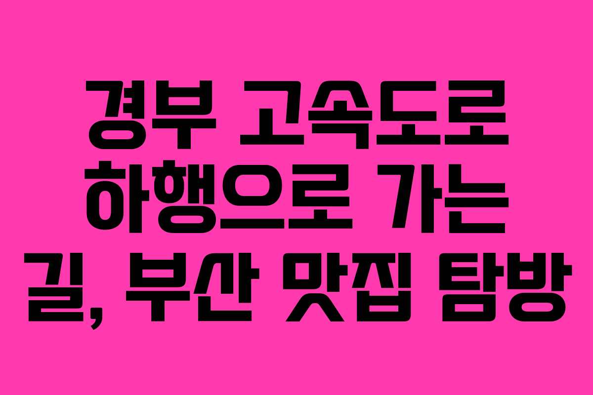 경부 고속도로 하행으로 가는 길, 부산 맛집 탐방