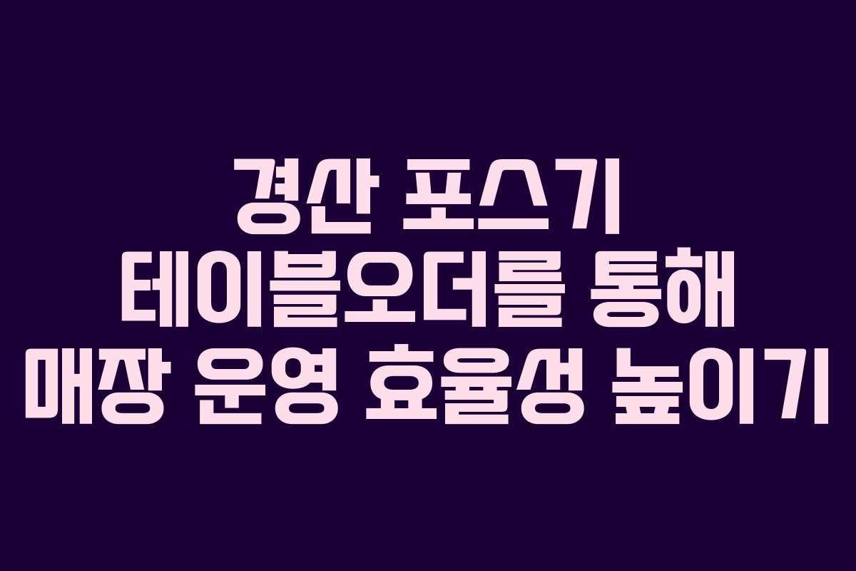 경산 포스기 테이블오더를 통해 매장 운영 효율성 높이기