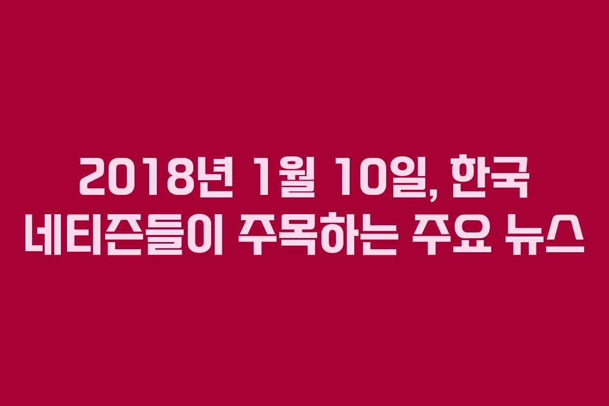 2018년 1월 10일, 한국 네티즌들이 주목하는 주요 뉴스