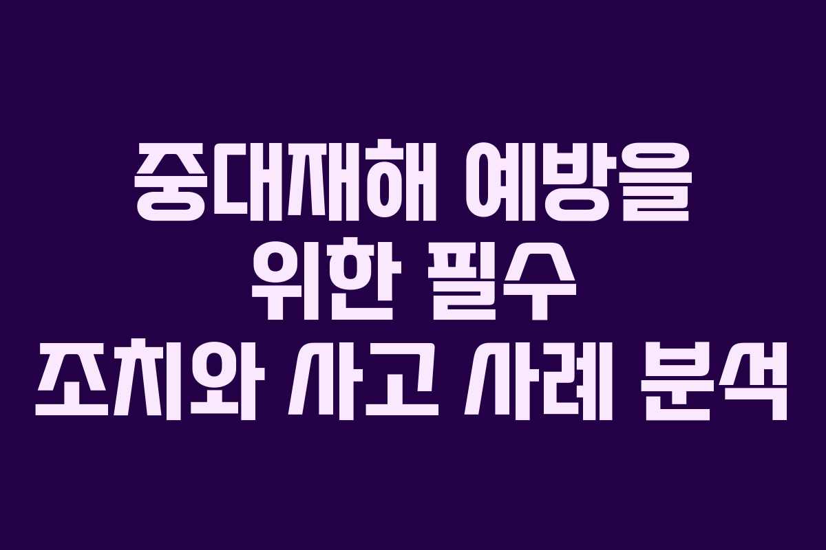 중대재해 예방을 위한 필수 조치와 사고 사례 분석