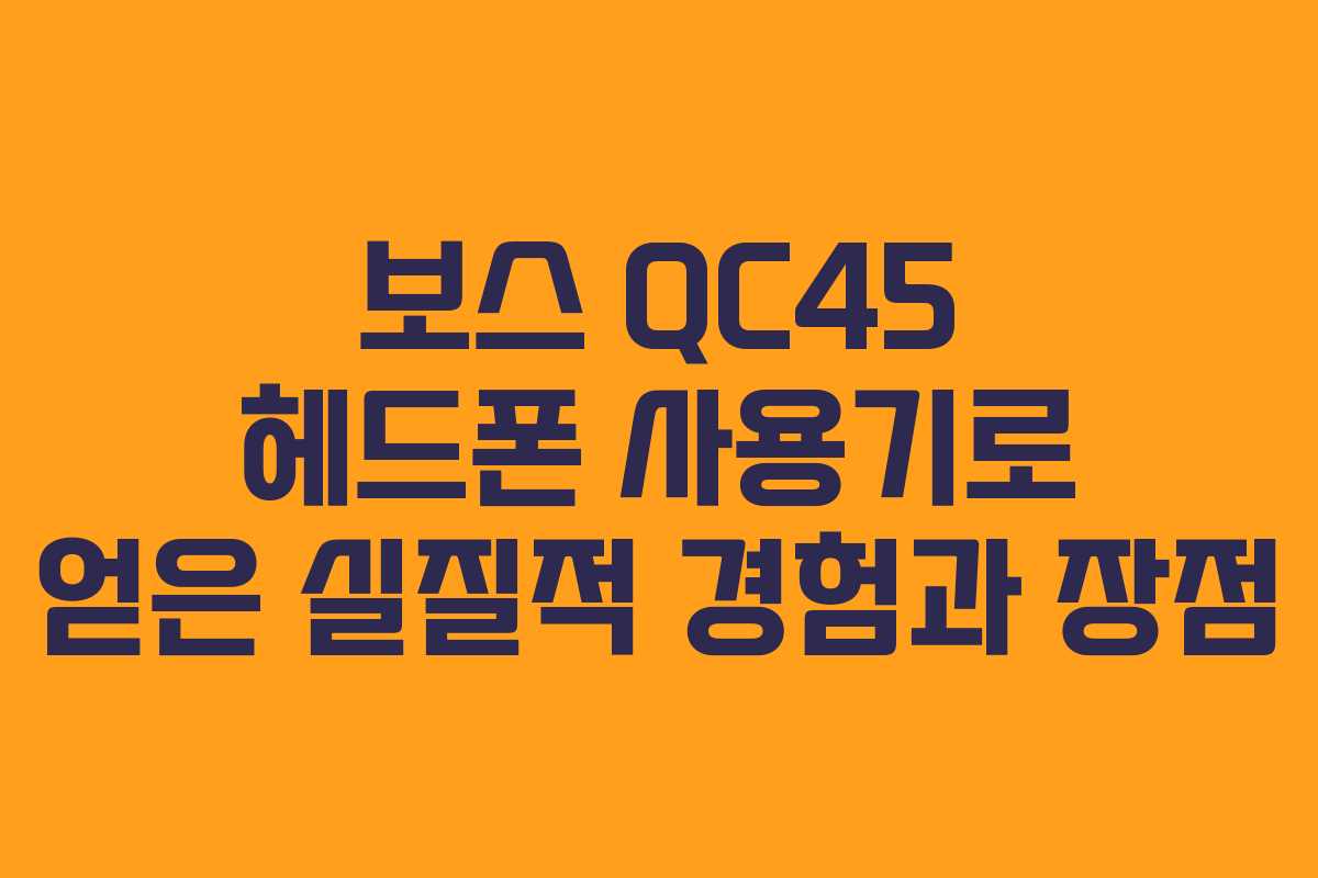 보스 QC45 헤드폰 사용기로 얻은 실질적 경험과 장점