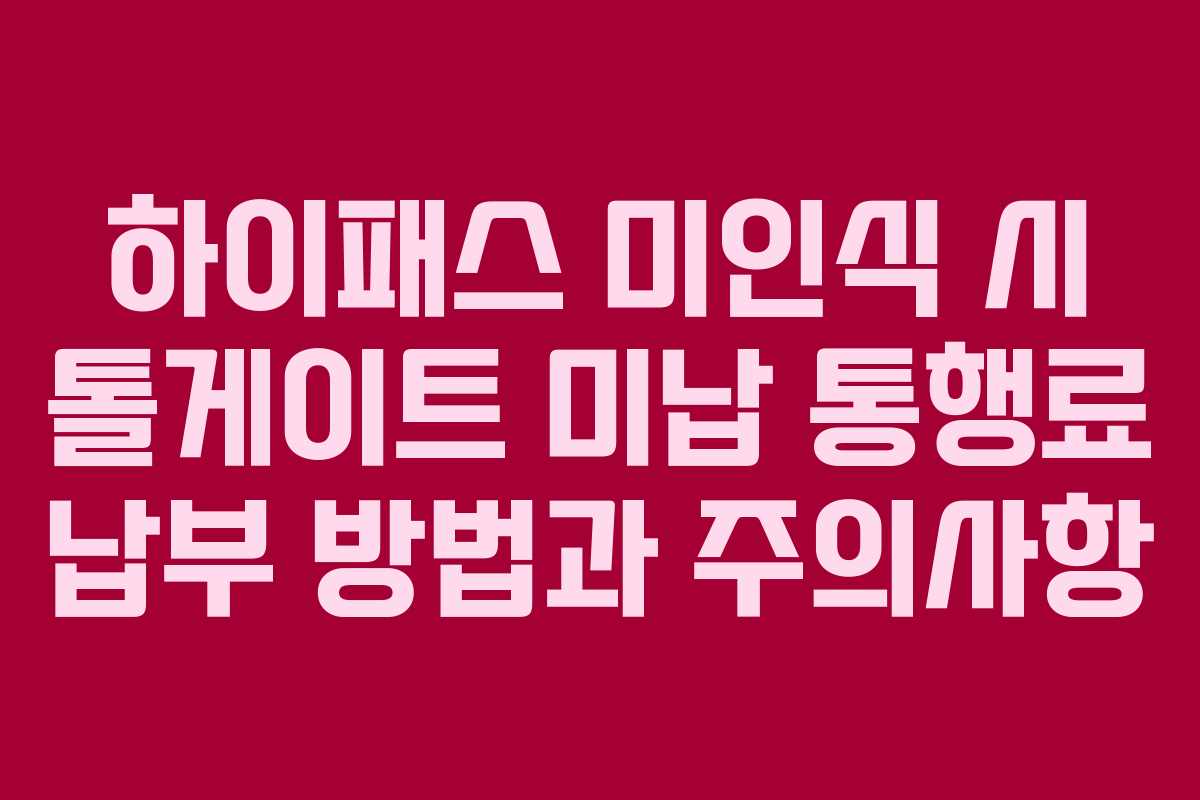 하이패스 미인식 시 톨게이트 미납 통행료 납부 방법과 주의사항