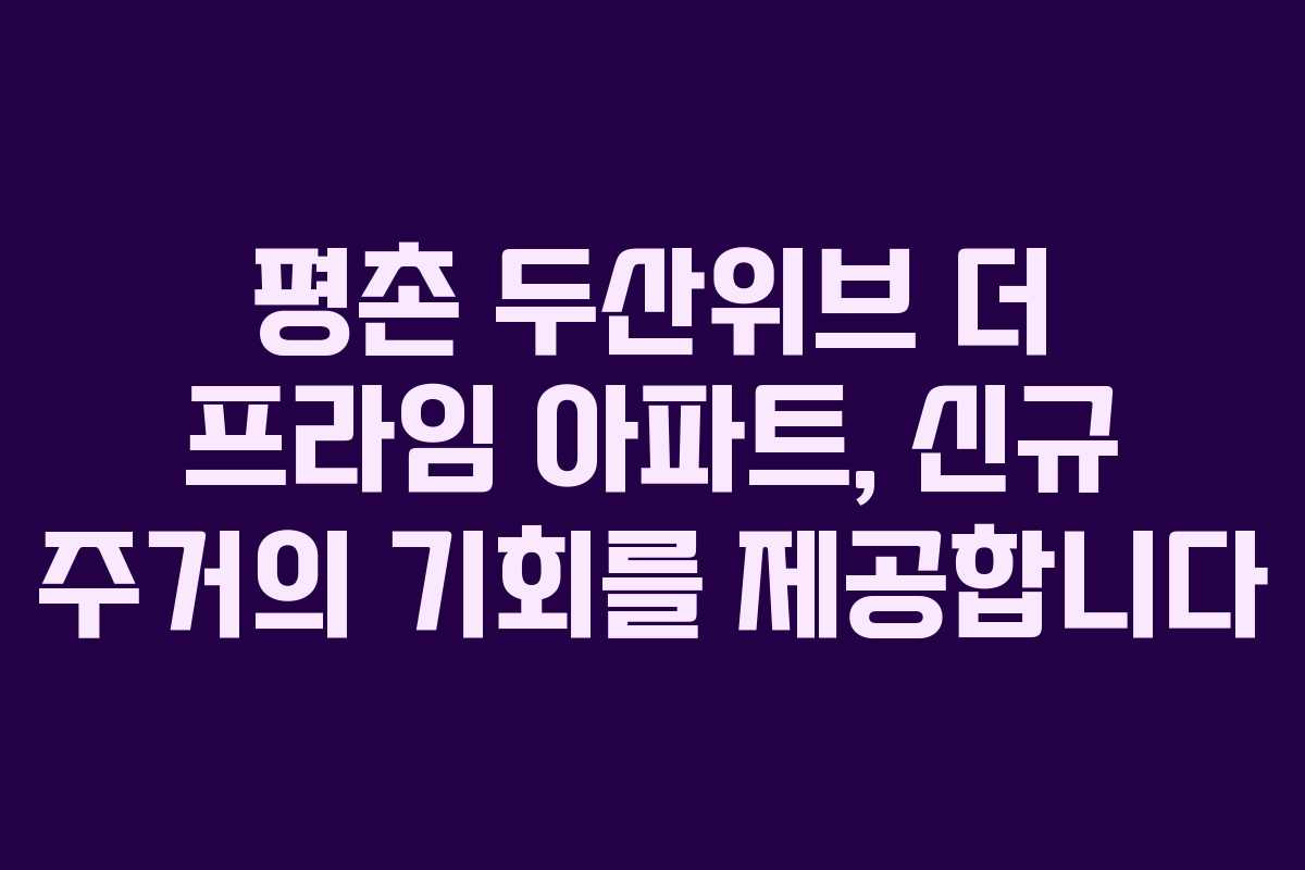 평촌 두산위브 더 프라임 아파트, 신규 주거의 기회를 제공합니다