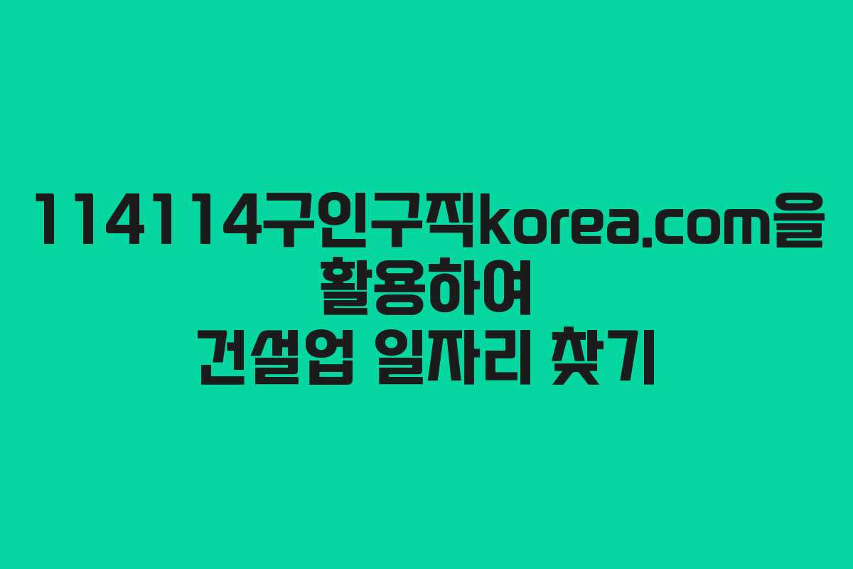 114114구인구직korea.com을 활용하여 건설업 일자리 찾기