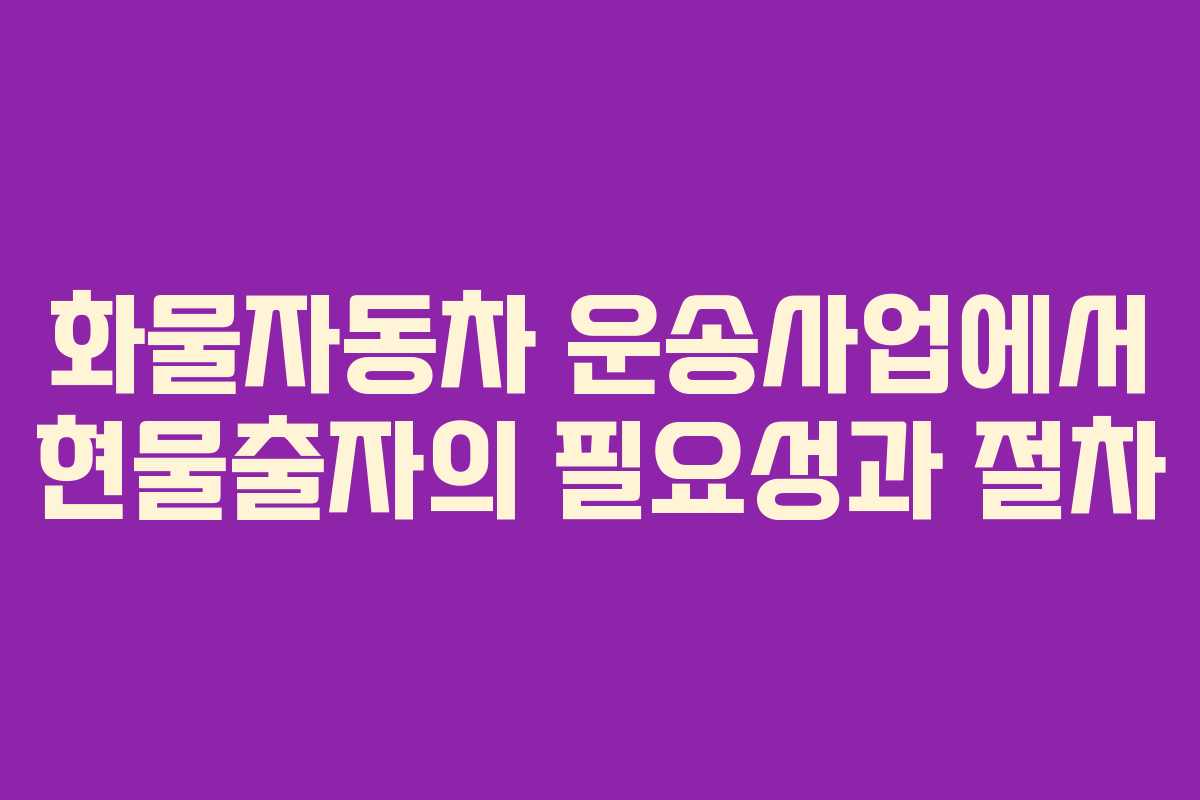 화물자동차 운송사업에서 현물출자의 필요성과 절차 화물자동차 운송사업에서 현물출자의 필요성과 절차