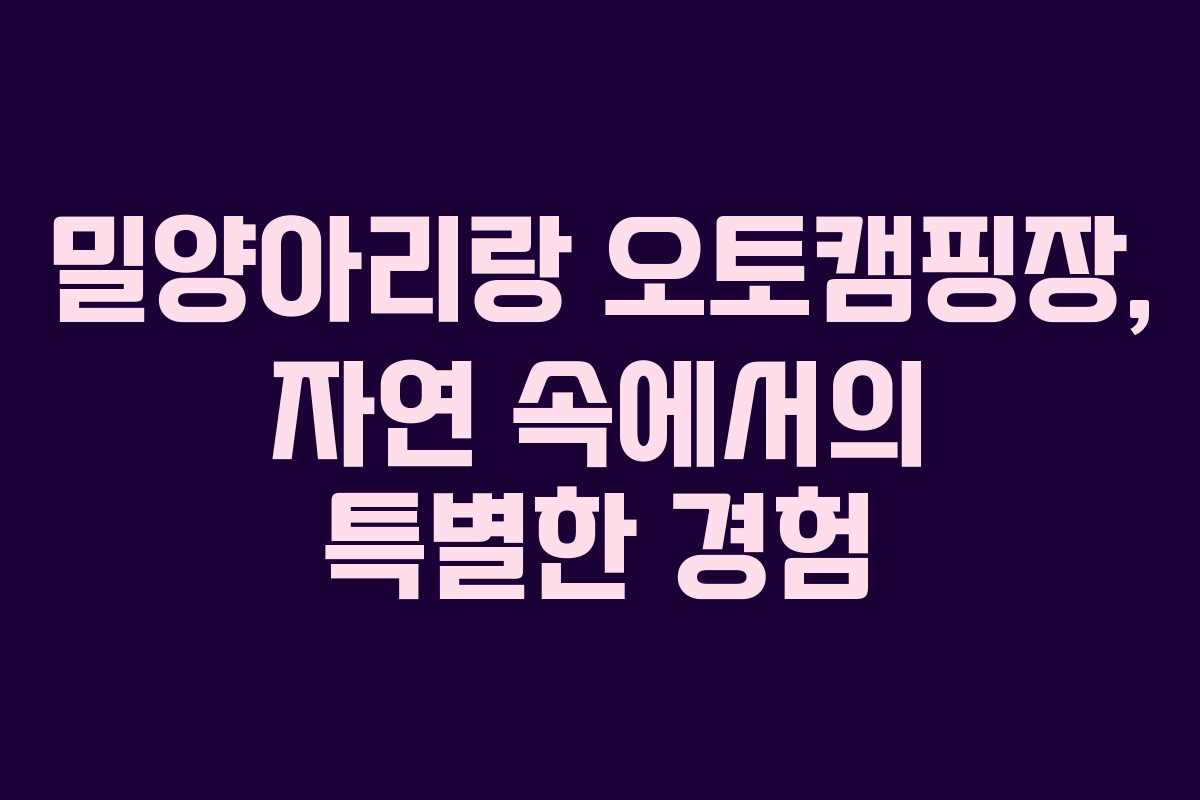 밀양아리랑 오토캠핑장, 자연 속에서의 특별한 경험