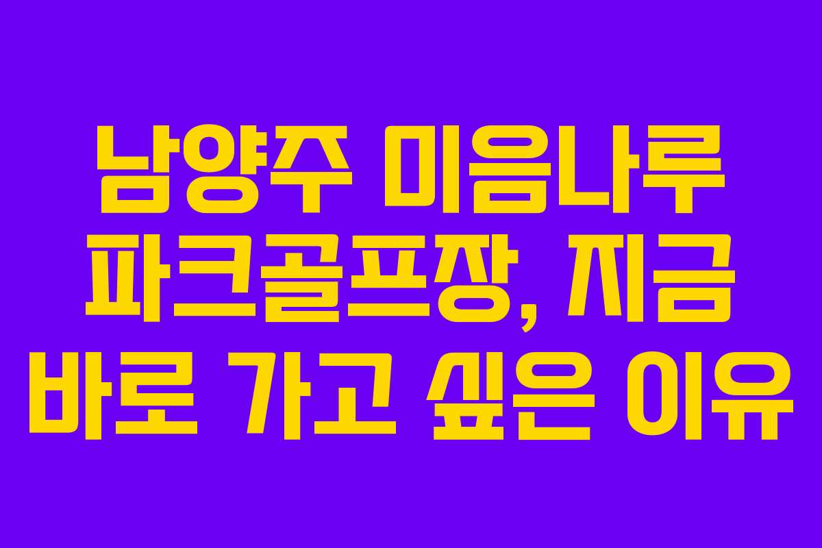 남양주 미음나루 파크골프장, 지금 바로 가고 싶은 이유