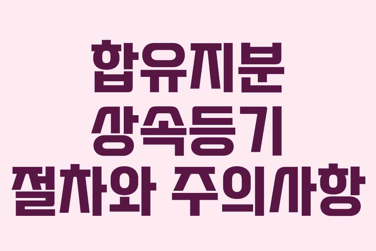 합유지분 상속등기 절차와 주의사항 합유지분 상속등기 절차와 주의사항