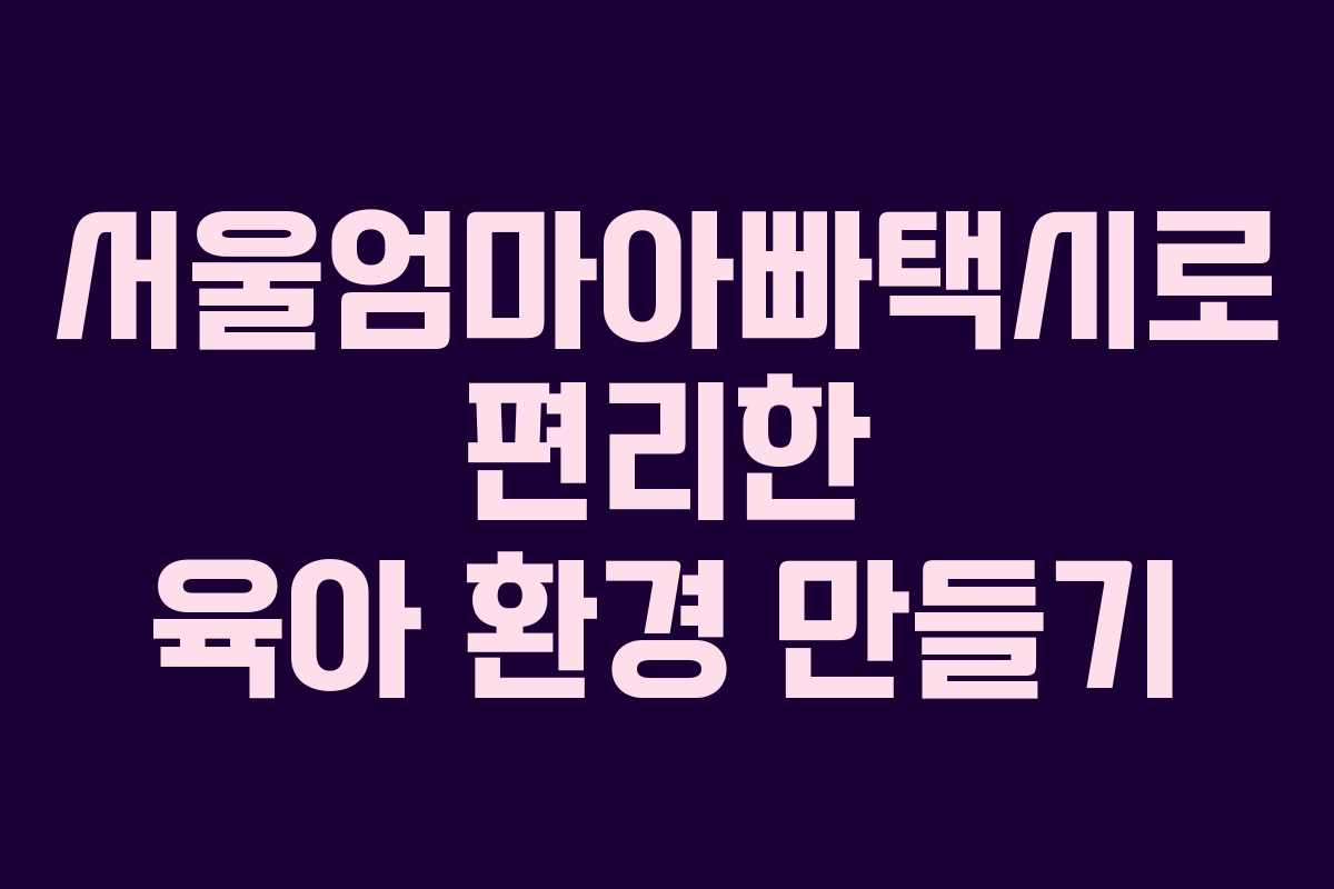 서울엄마아빠택시로 편리한 육아 환경 만들기 서울엄마아빠택시로 편리한 육아 환경 만들기