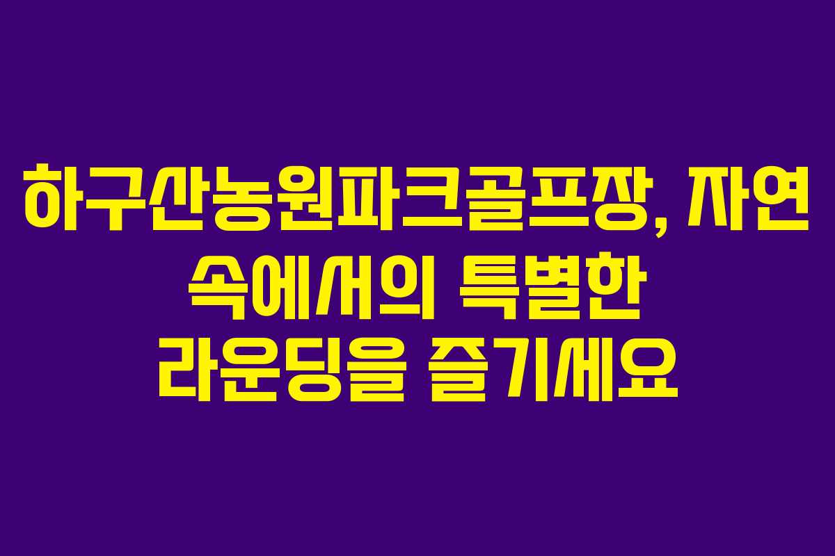 하구산농원파크골프장, 자연 속에서의 특별한 라운딩을 즐기세요