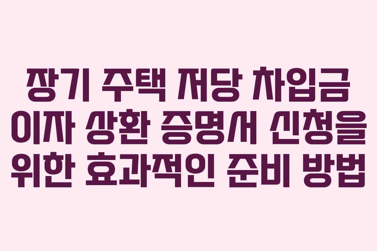 장기 주택 저당 차입금 이자 상환 증명서 신청을 위한 효과적인 준비 방법