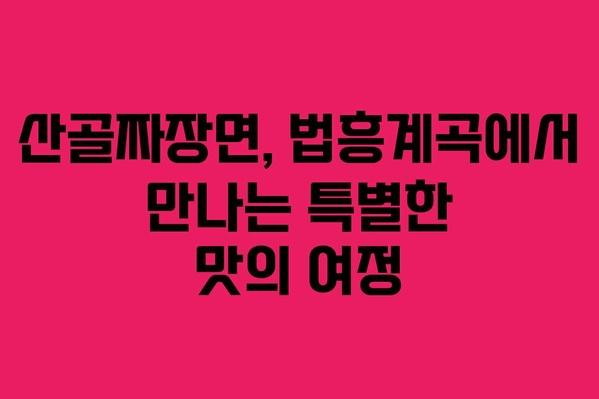 산골짜장면, 법흥계곡에서 만나는 특별한 맛의 여정
