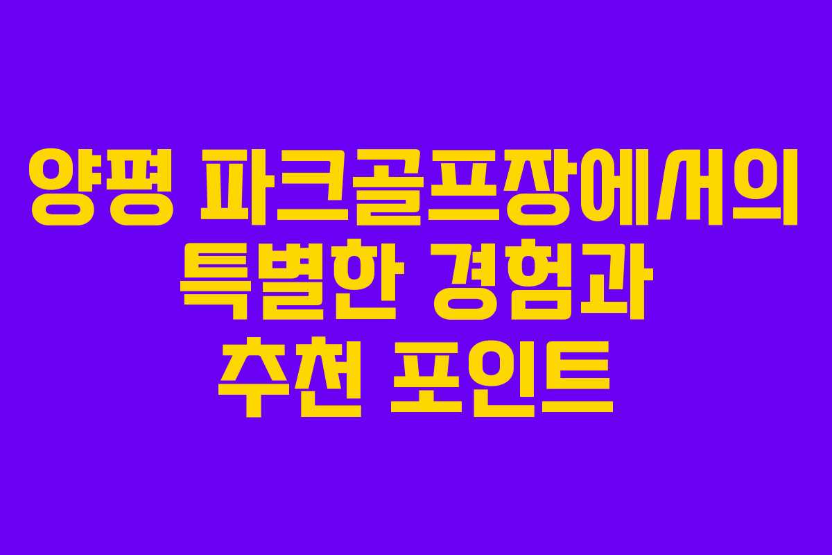 양평 파크골프장에서의 특별한 경험과 추천 포인트