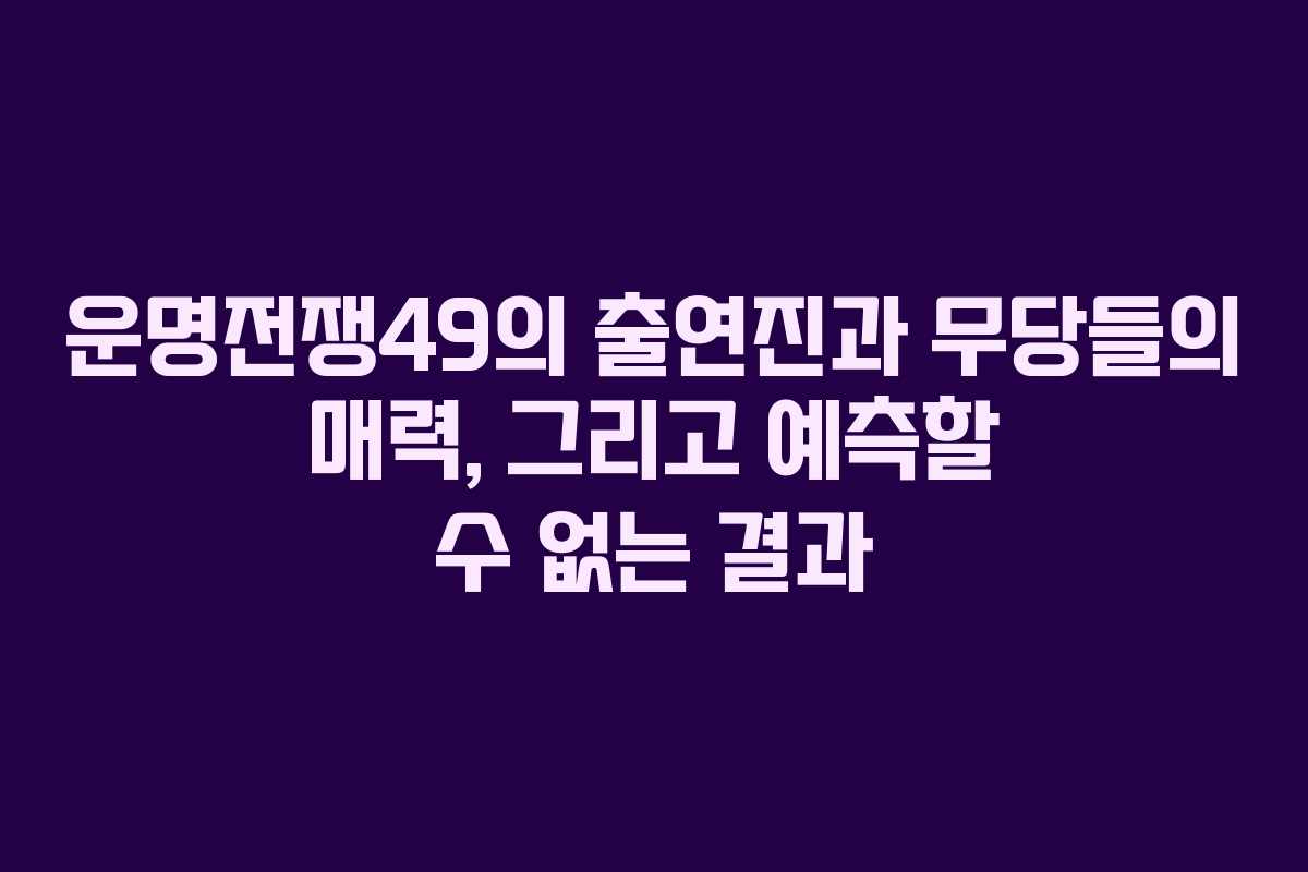 운명전쟁49의 출연진과 무당들의 매력, 그리고 예측할 수 없는 결과