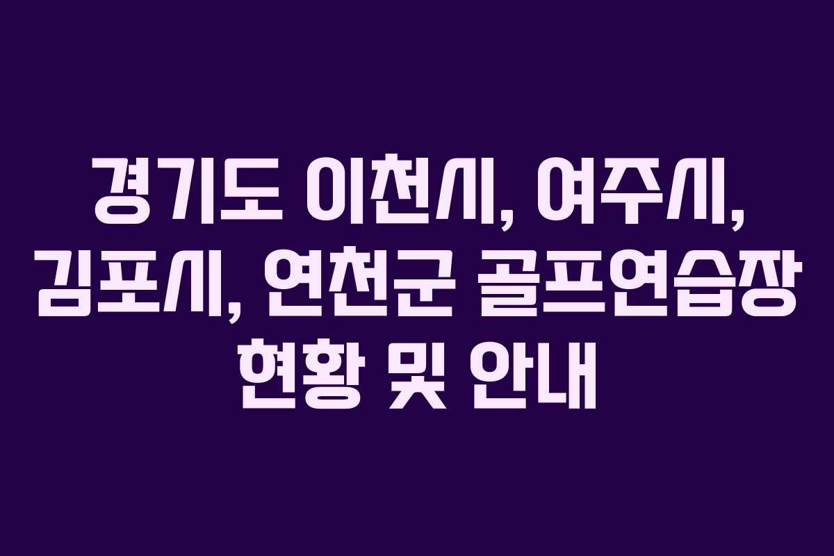 경기도 이천시, 여주시, 김포시, 연천군 골프연습장 현황 및 안내 경기도 이천시, 여주시, 김포시, 연천군 골프연습장 현황 및 안내