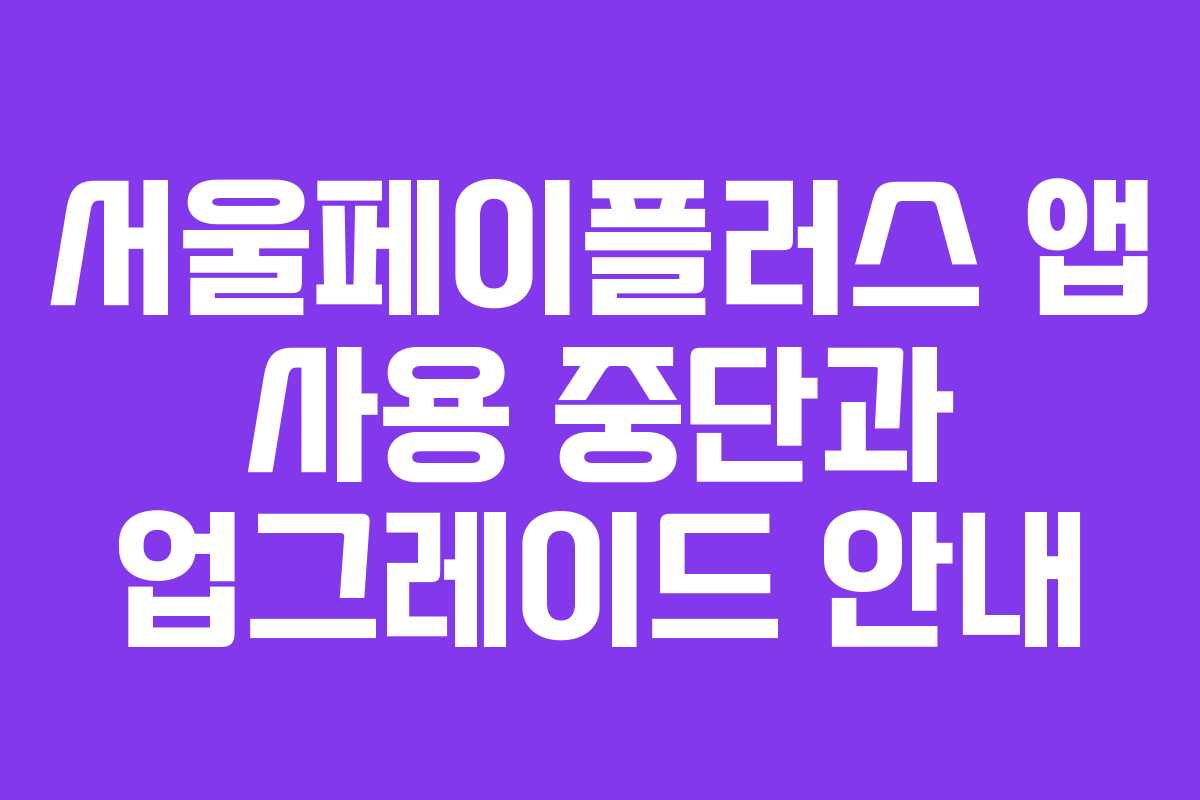 서울페이플러스 앱 사용 중단과 업그레이드 안내