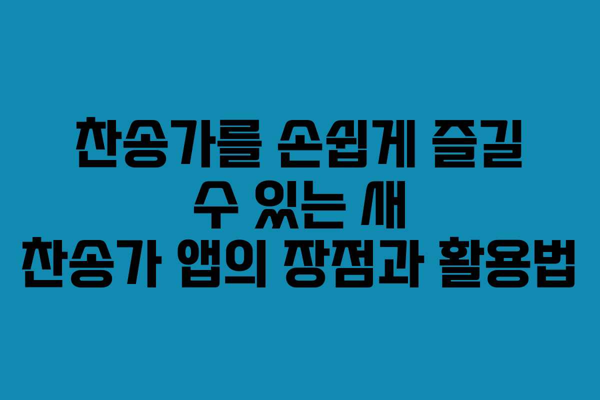 찬송가를 손쉽게 즐길 수 있는 새 찬송가 앱의 장점과 활용법