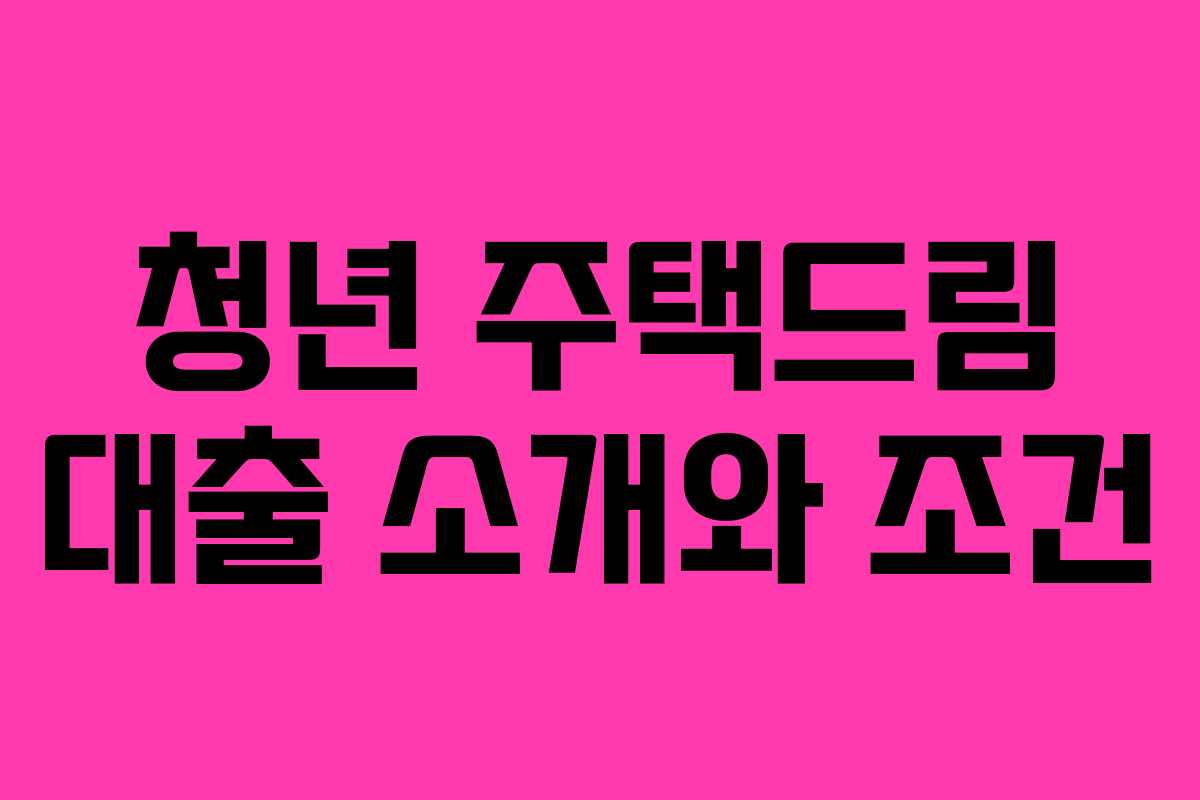 청년 주택드림 대출 소개와 조건