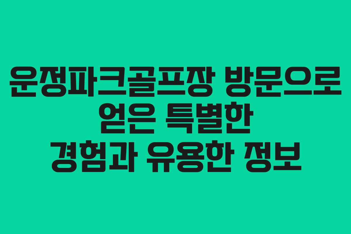 운정파크골프장 방문으로 얻은 특별한 경험과 유용한 정보